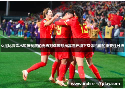 女足比赛饮水暂停制度的完善对保障球员高温环境下身体机能的重要性分析 女足比赛饮水暂停制度的完善对保障球员高温环境下身体机能的重要性分析