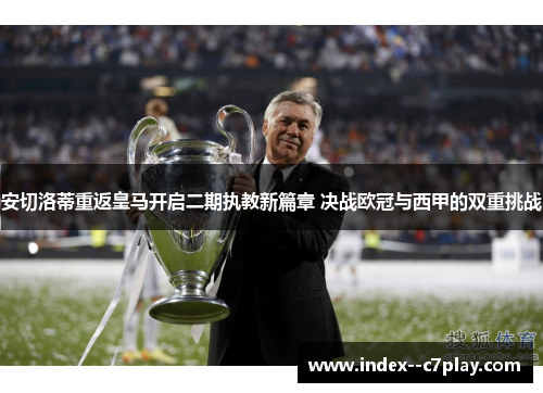 安切洛蒂重返皇马开启二期执教新篇章 决战欧冠与西甲的双重挑战 安切洛蒂重返皇马开启二期执教新篇章 决战欧冠与西甲的双重挑战