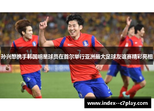 孙兴慜携手韩国明星球员在首尔举行亚洲最大足球友谊赛精彩亮相