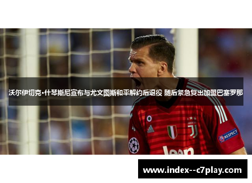 沃尔伊切克·什琴斯尼宣布与尤文图斯和平解约后退役 随后紧急复出加盟巴塞罗那 沃尔伊切克·什琴斯尼宣布与尤文图斯和平解约后退役 随后紧急复出加盟巴塞罗那