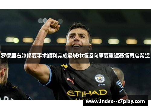 罗德里右膝修复手术顺利完成曼城中场迈向康复重返赛场再启希望 罗德里右膝修复手术顺利完成曼城中场迈向康复重返赛场再启希望