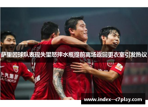 萨里因球队表现失望怒摔水瓶提前离场返回更衣室引发热议 萨里因球队表现失望怒摔水瓶提前离场返回更衣室引发热议