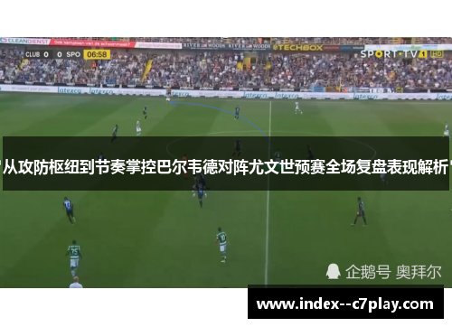 从攻防枢纽到节奏掌控巴尔韦德对阵尤文世预赛全场复盘表现解析