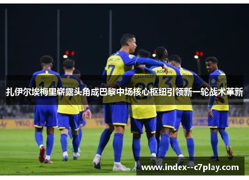 扎伊尔埃梅里崭露头角成巴黎中场核心枢纽引领新一轮战术革新 扎伊尔埃梅里崭露头角成巴黎中场核心枢纽引领新一轮战术革新