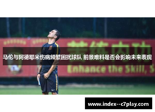马伦与阿德耶米伤病频繁困扰球队 前景难料是否会影响未来表现 马伦与阿德耶米伤病频繁困扰球队 前景难料是否会影响未来表现