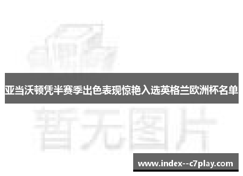 亚当沃顿凭半赛季出色表现惊艳入选英格兰欧洲杯名单 亚当沃顿凭半赛季出色表现惊艳入选英格兰欧洲杯名单