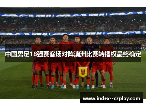 中国男足18强赛客场对阵澳洲比赛转播权最终确定 中国男足18强赛客场对阵澳洲比赛转播权最终确定