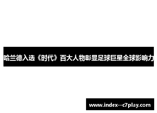 哈兰德入选《时代》百大人物彰显足球巨星全球影响力 哈兰德入选《时代》百大人物彰显足球巨星全球影响力