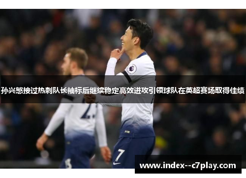 孙兴慜接过热刺队长袖标后继续稳定高效进攻引领球队在英超赛场取得佳绩 孙兴慜接过热刺队长袖标后继续稳定高效进攻引领球队在英超赛场取得佳绩