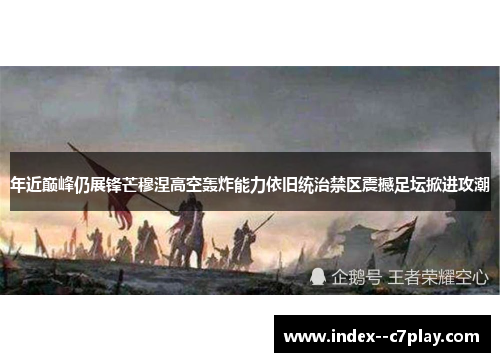 年近巅峰仍展锋芒穆涅高空轰炸能力依旧统治禁区震撼足坛掀进攻潮 年近巅峰仍展锋芒穆涅高空轰炸能力依旧统治禁区震撼足坛掀进攻潮
