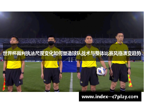世界杯裁判执法尺度变化如何塑造球队战术与整体比赛风格演变趋势 世界杯裁判执法尺度变化如何塑造球队战术与整体比赛风格演变趋势