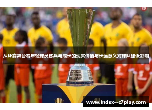 从杯赛舞台看年轻球员练兵与成长的现实价值与长远意义对球队建设影响 从杯赛舞台看年轻球员练兵与成长的现实价值与长远意义对球队建设影响