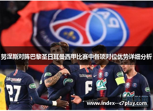 努涅斯对阵巴黎圣日耳曼西甲比赛中各项对位优势详细分析 努涅斯对阵巴黎圣日耳曼西甲比赛中各项对位优势详细分析