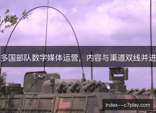 多国部队数字媒体运营，内容与渠道双线并进